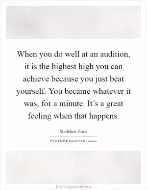 When you do well at an audition, it is the highest high you can achieve because you just beat yourself. You became whatever it was, for a minute. It’s a great feeling when that happens Picture Quote #1