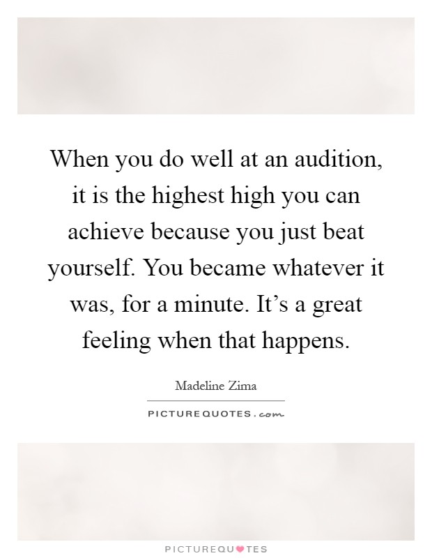 When you do well at an audition, it is the highest high you can achieve because you just beat yourself. You became whatever it was, for a minute. It's a great feeling when that happens Picture Quote #1