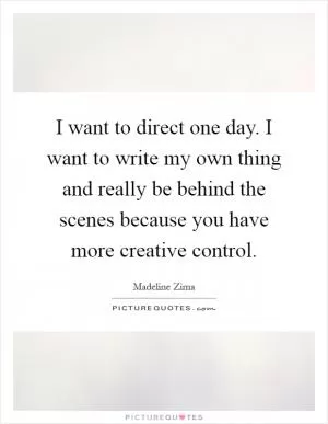 I want to direct one day. I want to write my own thing and really be behind the scenes because you have more creative control Picture Quote #1
