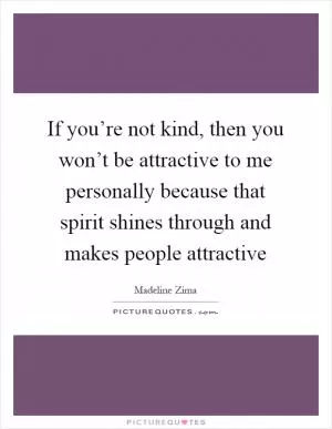 If you’re not kind, then you won’t be attractive to me personally because that spirit shines through and makes people attractive Picture Quote #1