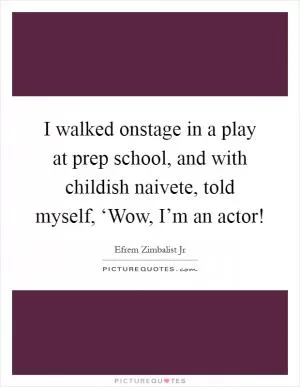 I walked onstage in a play at prep school, and with childish naivete, told myself, ‘Wow, I’m an actor! Picture Quote #1