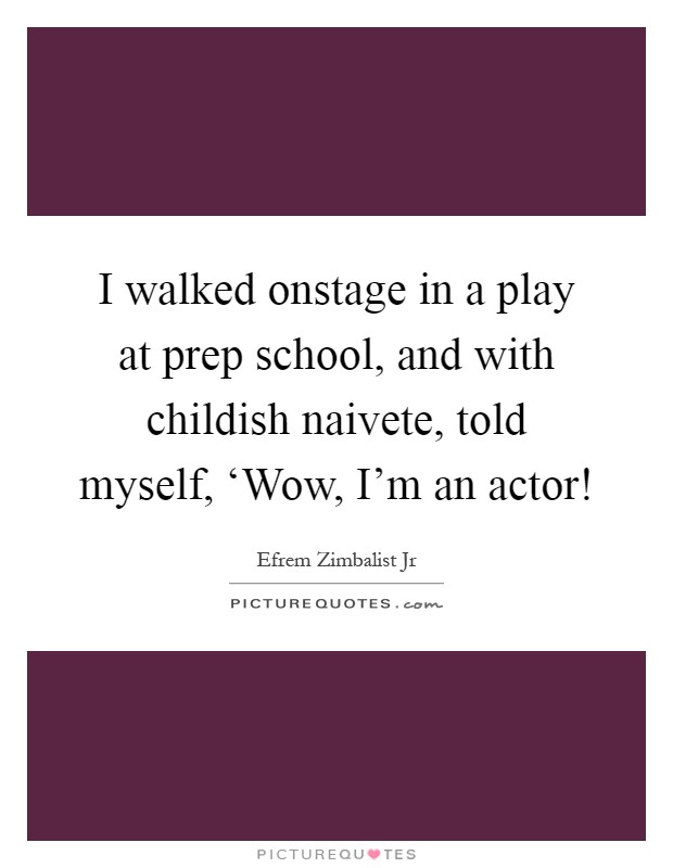 I walked onstage in a play at prep school, and with childish naivete, told myself, ‘Wow, I'm an actor! Picture Quote #1