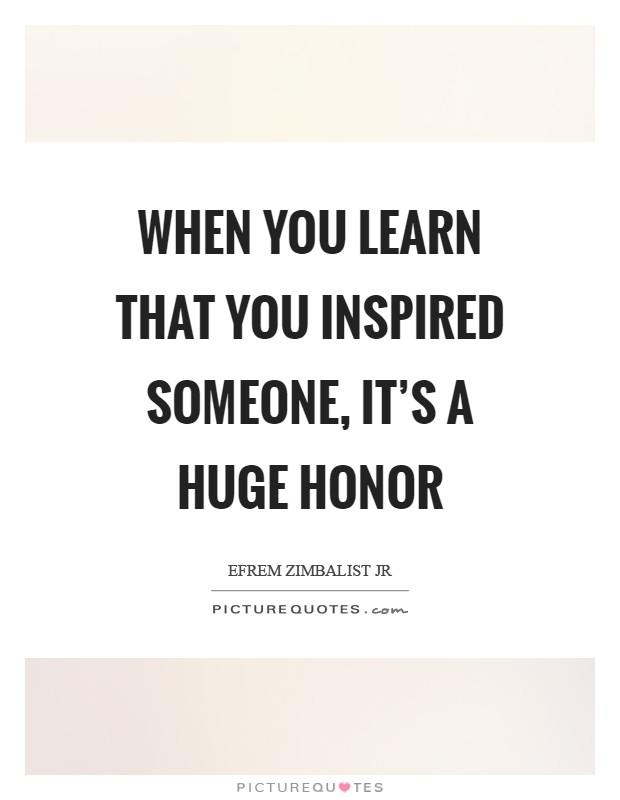 When you learn that you inspired someone, it's a huge honor Picture Quote #1