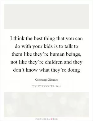 I think the best thing that you can do with your kids is to talk to them like they’re human beings, not like they’re children and they don’t know what they’re doing Picture Quote #1