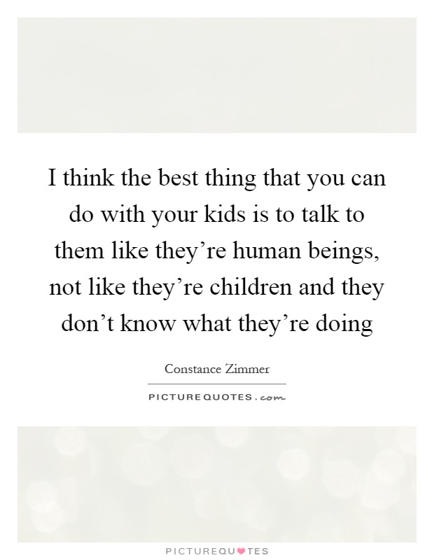 I think the best thing that you can do with your kids is to talk to them like they're human beings, not like they're children and they don't know what they're doing Picture Quote #1