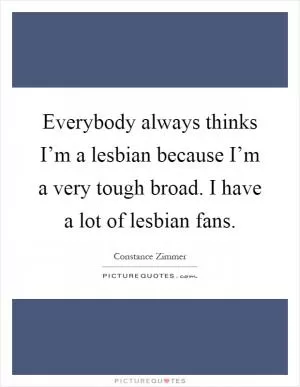 Everybody always thinks I’m a lesbian because I’m a very tough broad. I have a lot of lesbian fans Picture Quote #1