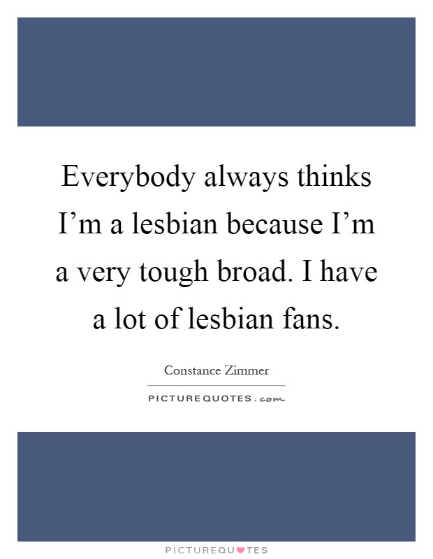 Everybody always thinks I'm a lesbian because I'm a very tough broad. I have a lot of lesbian fans Picture Quote #1