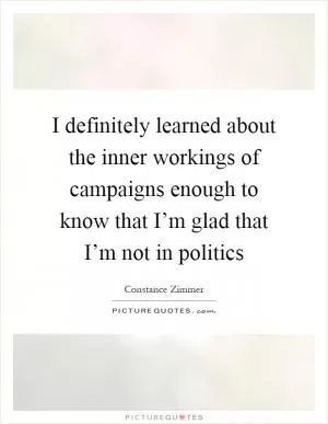 I definitely learned about the inner workings of campaigns enough to know that I’m glad that I’m not in politics Picture Quote #1