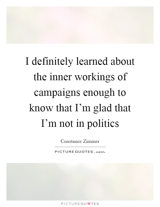 I definitely learned about the inner workings of campaigns enough to know that I'm glad that I'm not in politics Picture Quote #1
