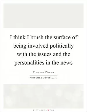 I think I brush the surface of being involved politically with the issues and the personalities in the news Picture Quote #1