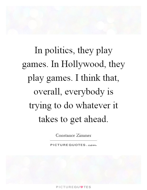 In politics, they play games. In Hollywood, they play games. I think that, overall, everybody is trying to do whatever it takes to get ahead Picture Quote #1