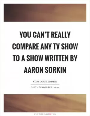 You can’t really compare any TV show to a show written by Aaron Sorkin Picture Quote #1