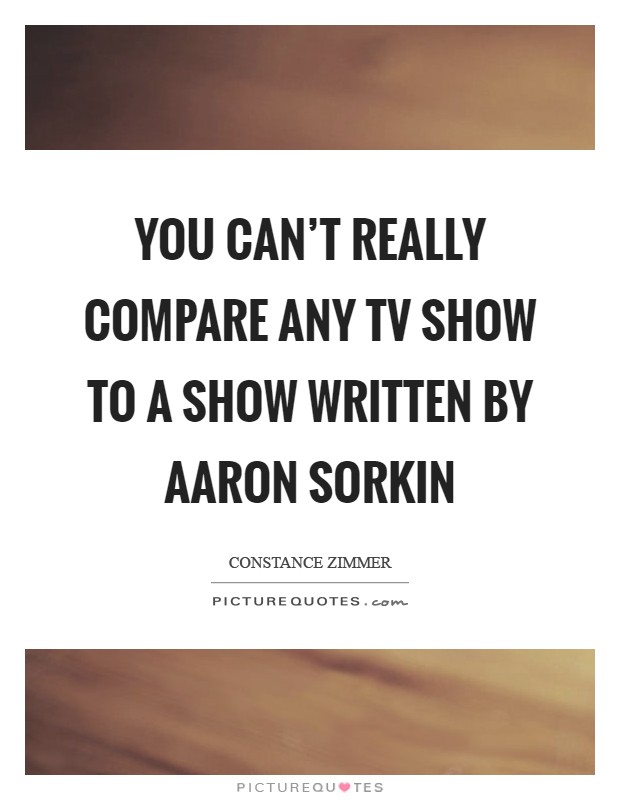 You can't really compare any TV show to a show written by Aaron Sorkin Picture Quote #1