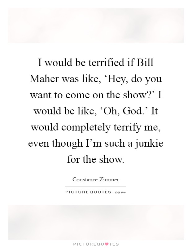 I would be terrified if Bill Maher was like, ‘Hey, do you want to come on the show?' I would be like, ‘Oh, God.' It would completely terrify me, even though I'm such a junkie for the show Picture Quote #1