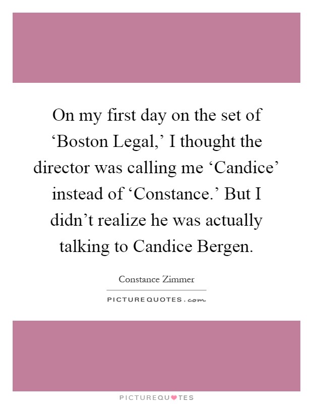 On my first day on the set of ‘Boston Legal,' I thought the director was calling me ‘Candice' instead of ‘Constance.' But I didn't realize he was actually talking to Candice Bergen Picture Quote #1