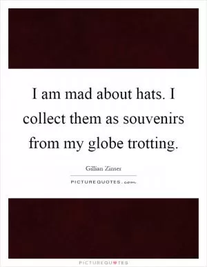 I am mad about hats. I collect them as souvenirs from my globe trotting Picture Quote #1