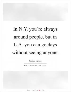 In N.Y. you’re always around people, but in L.A. you can go days without seeing anyone Picture Quote #1