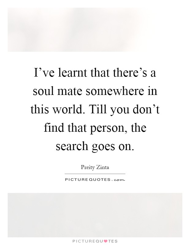I've learnt that there's a soul mate somewhere in this world. Till you don't find that person, the search goes on Picture Quote #1
