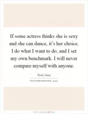 If some actress thinks she is sexy and she can dance, it’s her choice. I do what I want to do, and I set my own benchmark. I will never compare myself with anyone Picture Quote #1
