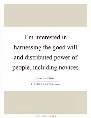 I’m interested in harnessing the good will and distributed power of people, including novices Picture Quote #1