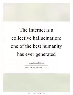 The Internet is a collective hallucination: one of the best humanity has ever generated Picture Quote #1