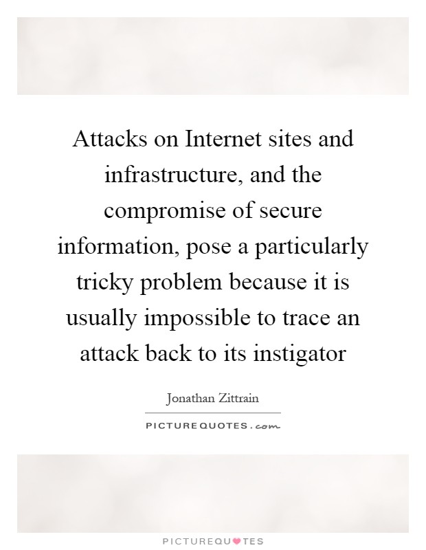 Attacks on Internet sites and infrastructure, and the compromise of secure information, pose a particularly tricky problem because it is usually impossible to trace an attack back to its instigator Picture Quote #1