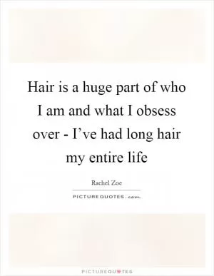 Hair is a huge part of who I am and what I obsess over - I’ve had long hair my entire life Picture Quote #1