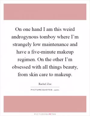 On one hand I am this weird androgynous tomboy where I’m strangely low maintenance and have a five-minute makeup regimen. On the other I’m obsessed with all things beauty, from skin care to makeup Picture Quote #1