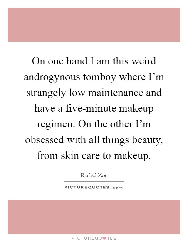 On one hand I am this weird androgynous tomboy where I'm strangely low maintenance and have a five-minute makeup regimen. On the other I'm obsessed with all things beauty, from skin care to makeup Picture Quote #1