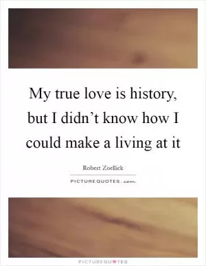 My true love is history, but I didn’t know how I could make a living at it Picture Quote #1