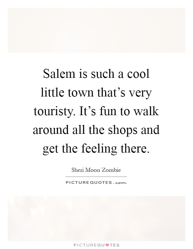 Salem is such a cool little town that's very touristy. It's fun to walk around all the shops and get the feeling there Picture Quote #1