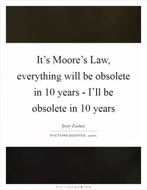 It’s Moore’s Law, everything will be obsolete in 10 years - I’ll be obsolete in 10 years Picture Quote #1