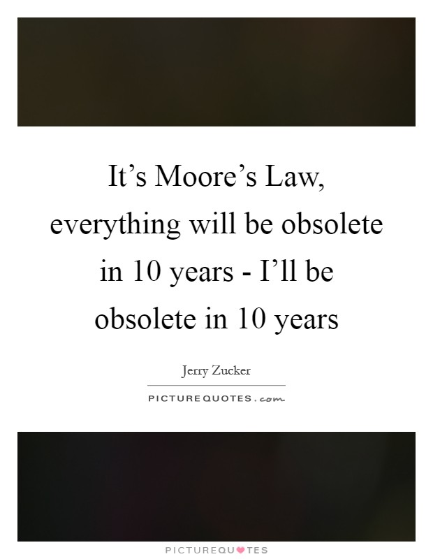 It's Moore's Law, everything will be obsolete in 10 years - I'll be obsolete in 10 years Picture Quote #1