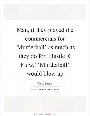 Man, if they played the commercials for ‘Murderball’ as much as they do for ‘Hustle and Flow,’ ‘Murderball’ would blow up Picture Quote #1