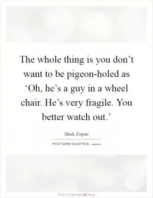 The whole thing is you don’t want to be pigeon-holed as ‘Oh, he’s a guy in a wheel chair. He’s very fragile. You better watch out.’ Picture Quote #1