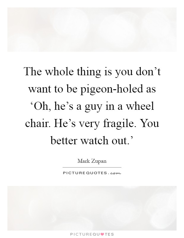 The whole thing is you don't want to be pigeon-holed as ‘Oh, he's a guy in a wheel chair. He's very fragile. You better watch out.' Picture Quote #1