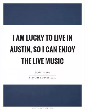 I am lucky to live in Austin, so I can enjoy the live music Picture Quote #1