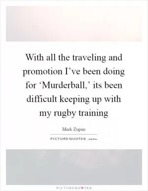 With all the traveling and promotion I’ve been doing for ‘Murderball,’ its been difficult keeping up with my rugby training Picture Quote #1