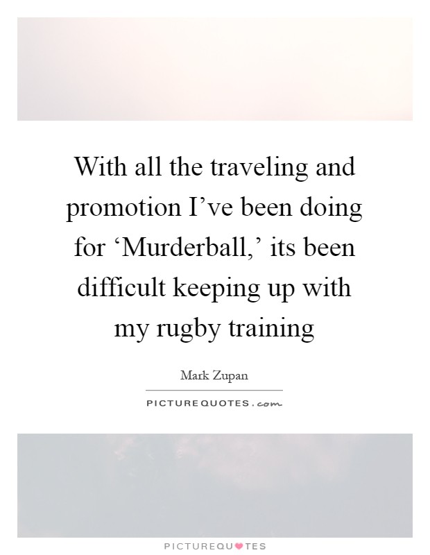 With all the traveling and promotion I've been doing for ‘Murderball,' its been difficult keeping up with my rugby training Picture Quote #1