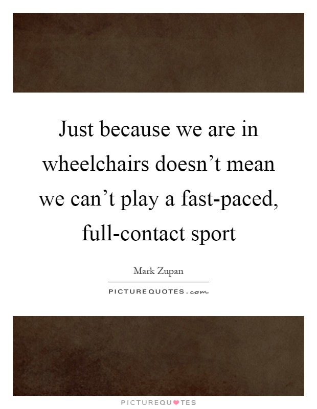 Just because we are in wheelchairs doesn't mean we can't play a fast-paced, full-contact sport Picture Quote #1