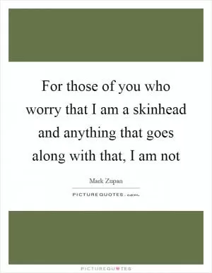 For those of you who worry that I am a skinhead and anything that goes along with that, I am not Picture Quote #1