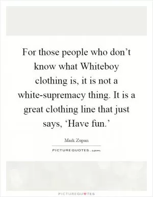 For those people who don’t know what Whiteboy clothing is, it is not a white-supremacy thing. It is a great clothing line that just says, ‘Have fun.’ Picture Quote #1