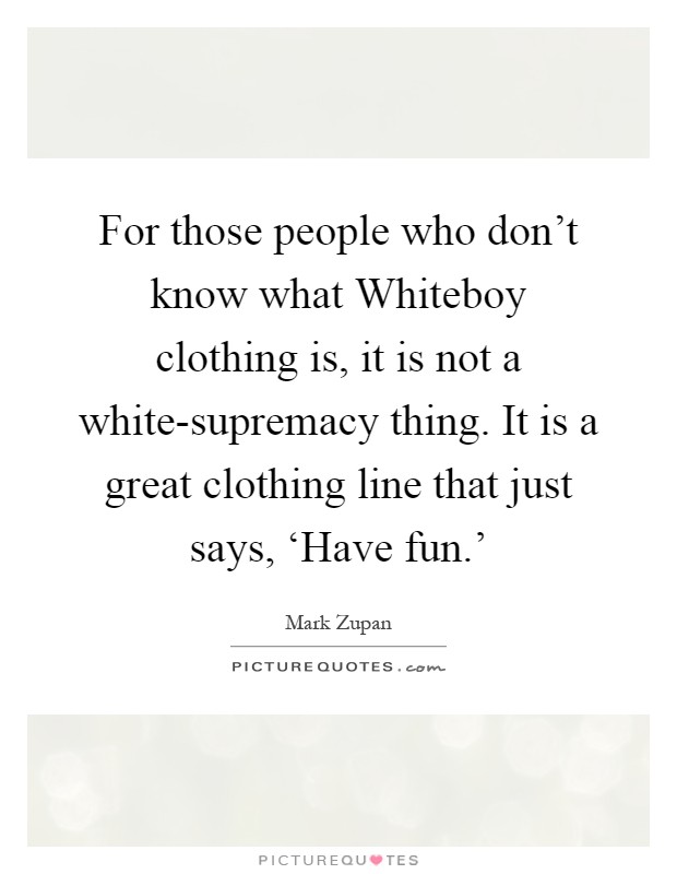 For those people who don't know what Whiteboy clothing is, it is not a white-supremacy thing. It is a great clothing line that just says, ‘Have fun.' Picture Quote #1