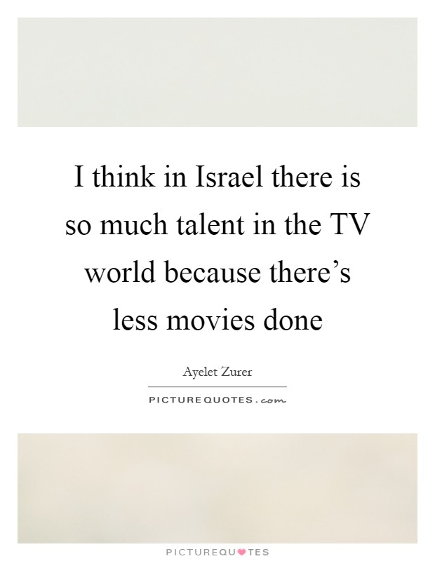 I think in Israel there is so much talent in the TV world because there's less movies done Picture Quote #1