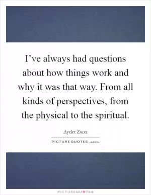 I’ve always had questions about how things work and why it was that way. From all kinds of perspectives, from the physical to the spiritual Picture Quote #1