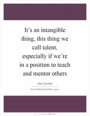 It’s an intangible thing, this thing we call talent, especially if we’re in a position to teach and mentor others Picture Quote #1