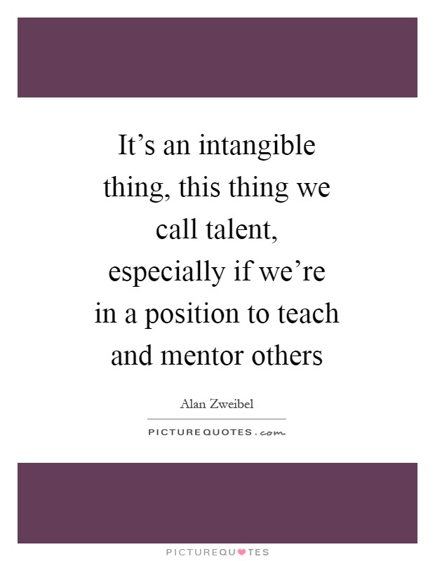 It's an intangible thing, this thing we call talent, especially if we're in a position to teach and mentor others Picture Quote #1