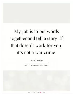 My job is to put words together and tell a story. If that doesn’t work for you, it’s not a war crime Picture Quote #1