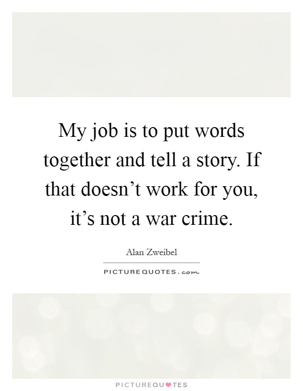 My job is to put words together and tell a story. If that doesn't work for you, it's not a war crime Picture Quote #1