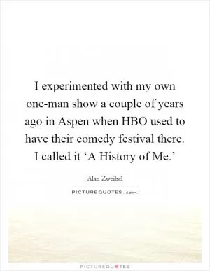 I experimented with my own one-man show a couple of years ago in Aspen when HBO used to have their comedy festival there. I called it ‘A History of Me.’ Picture Quote #1